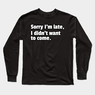 Sorry Im Late I Didnt Want To Come Funny Sarcastic Quote Long Sleeve T-Shirt